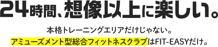 24時間、想像以上に楽しい。本格トレーニングエリアだけじゃない。アミューズメント型総合フィットネスクラブはFIT-EASYだけ。