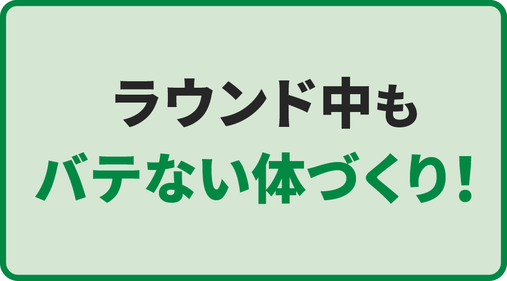 ラウンド中もバテない体づくり！